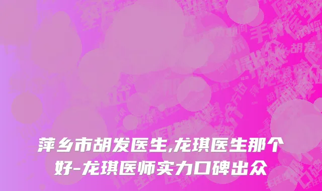 萍乡市胡发医生,龙琪医生那个好-龙琪医师实力口碑出众