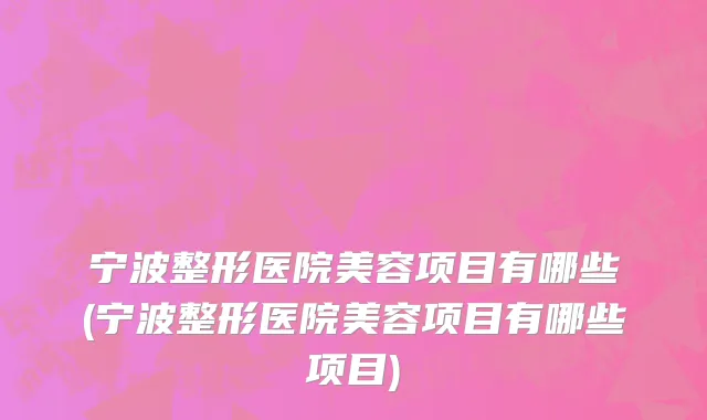 宁波整形医院美容项目有哪些(宁波整形医院美容项目有哪些项目)