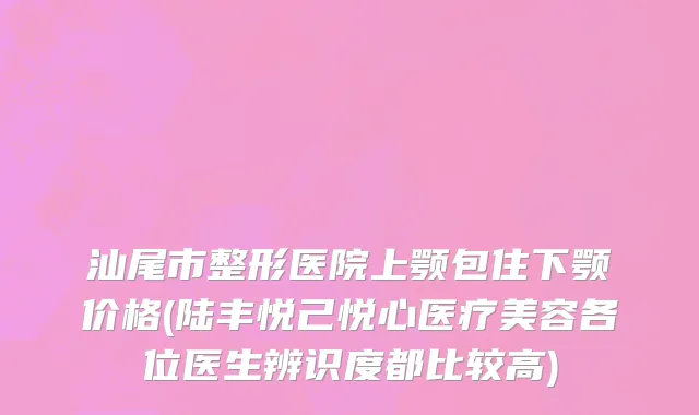 汕尾市整形医院上颚包住下颚价格(陆丰悦己悦心医疗美容各位医生辨识度都比较高)