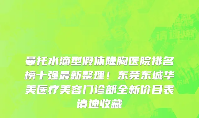 曼托水滴型假体隆胸医院排名榜十强最新整理!东莞东城华美医疗美容门诊部全新价目表请速收藏