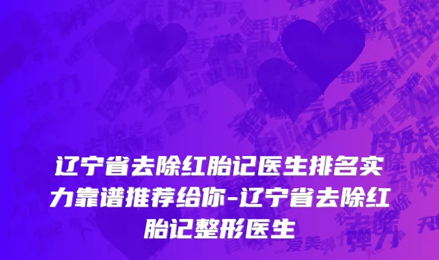 辽宁省去除红胎记医生排名实力靠谱推荐给你-辽宁省去除红胎记整形医生