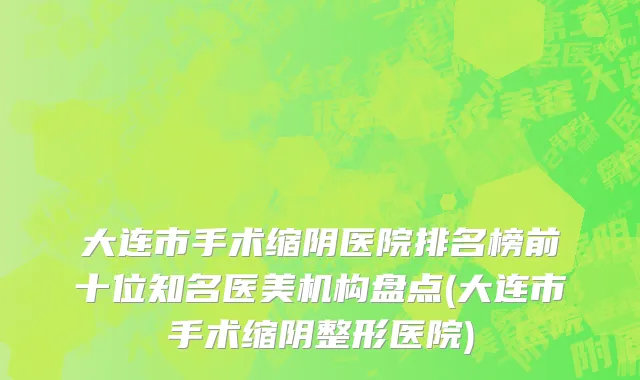 大连市手术缩阴医院排名榜前十位知名医美机构盘点(大连市手术缩阴整形医院)