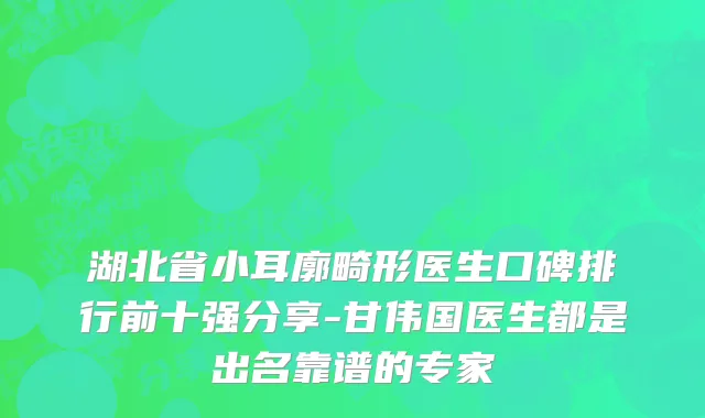 湖北省小耳廓畸形医生口碑排行前十强分享-甘伟国医生都是出名靠谱的专家