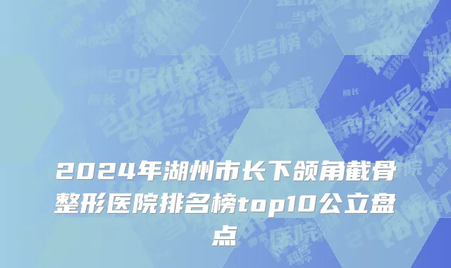 2024年湖州市长下颌角截骨整形医院排名榜top10公立盘点