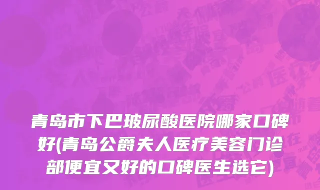 青岛市下巴玻尿酸医院哪家口碑好(青岛公爵夫人医疗美容门诊部便宜又好的口碑医生选它)