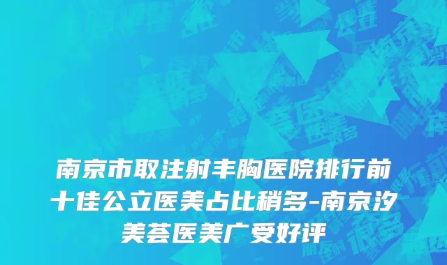 南京市取注射丰胸医院排行前十佳公立医美占比稍多-南京汐美荟医美广受好评