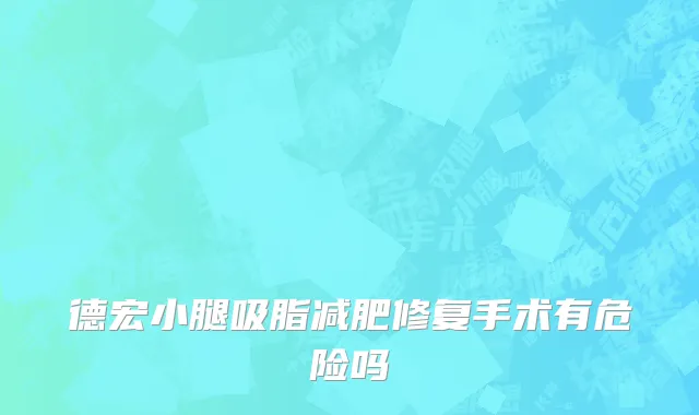 德宏小腿吸脂减肥修复手术有危险吗