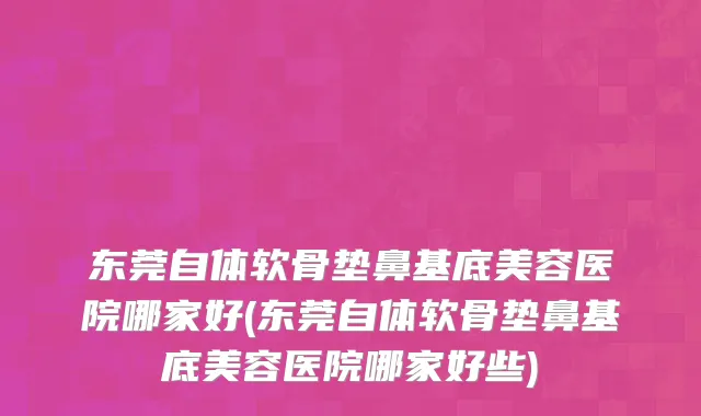 东莞自体软骨垫鼻基底美容医院哪家好(东莞自体软骨垫鼻基底美容医院哪家好些)