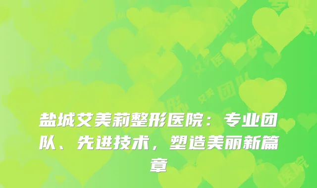 盐城艾美莉整形医院：专业团队、先进技术，塑造美丽新篇章