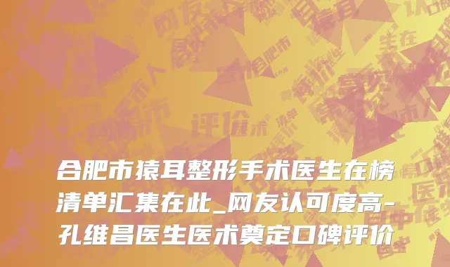合肥市猿耳整形手术医生在榜清单汇集在此_网友认可度高-孔维昌医生医术奠定口碑评价