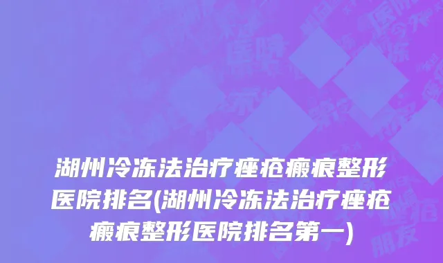 湖州冷冻法治疗痤疮瘢痕整形医院排名(湖州冷冻法治疗痤疮瘢痕整形医院排名第一)