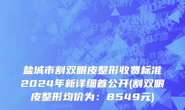 盐城市割双眼皮整形收费标准2024年新详细首公开(割双眼皮整形均价为：8549元)