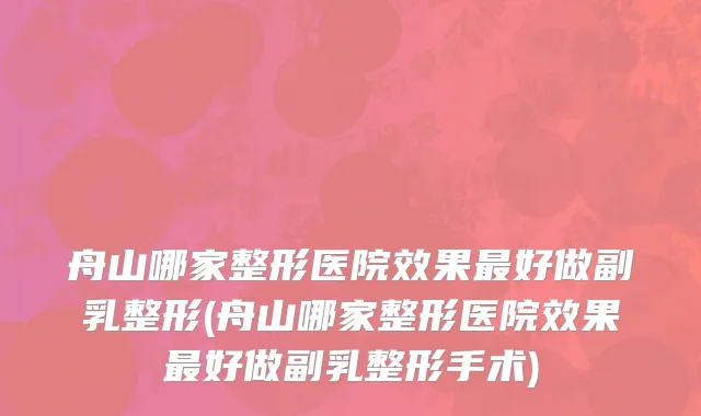 舟山哪家整形医院效果最好做副乳整形(舟山哪家整形医院效果最好做副乳整形手术)