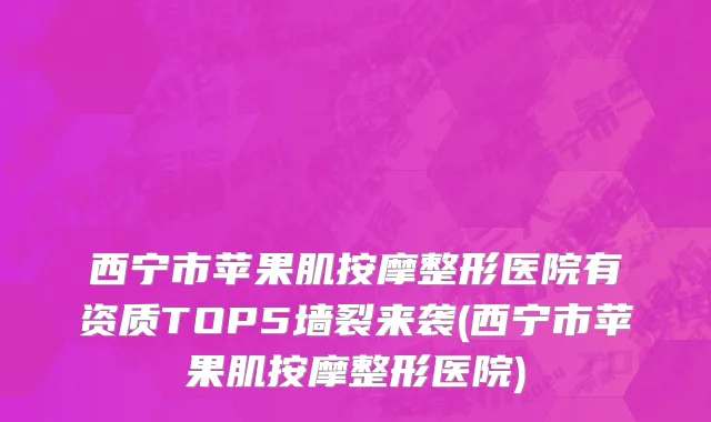 西宁市苹果肌按摩整形医院有资质TOP5墙裂来袭(西宁市苹果肌按摩整形医院)
