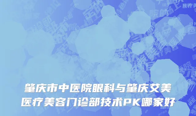 肇庆市中医院眼科与肇庆艾美医疗美容门诊部技术PK哪家好