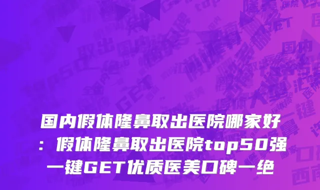 国内假体隆鼻取出医院哪家好：假体隆鼻取出医院top50强一键GET优质医美口碑一绝