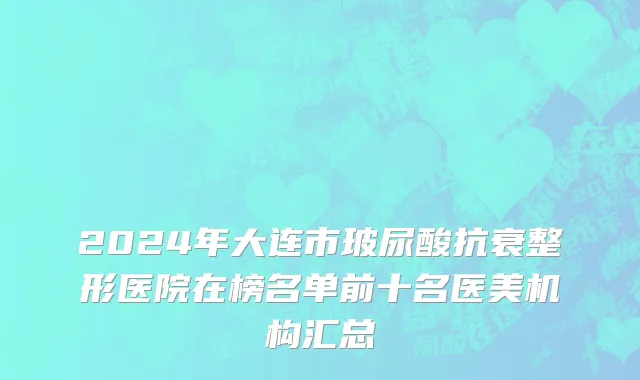 2024年大连市玻尿酸抗衰整形医院在榜名单前十名医美机构汇总