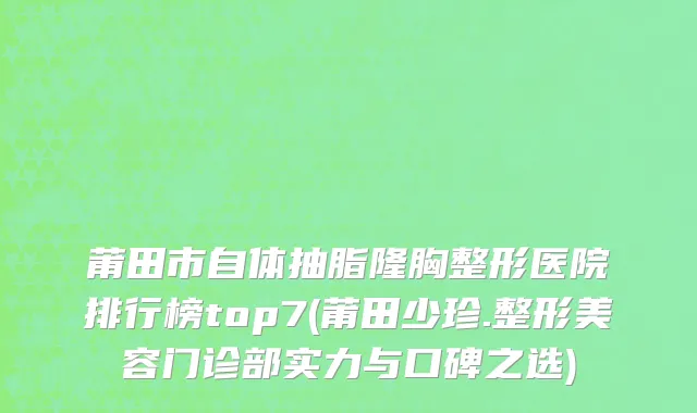 莆田市自体抽脂隆胸整形医院排行榜top7(莆田少珍.整形美容门诊部实力与口碑之选)