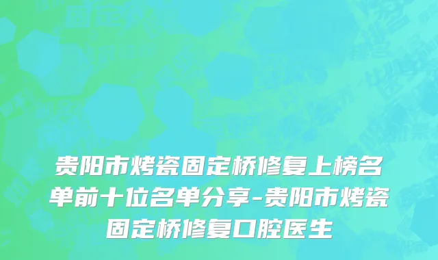 贵阳市烤瓷固定桥修复上榜名单前十位名单分享-贵阳市烤瓷固定桥修复口腔医生