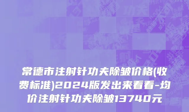 常德市注射针功夫除皱价格(收费标准)2024版发出来看看-均价注射针功夫除皱13740元