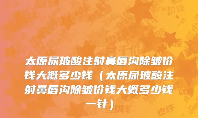 太原尿玻酸注射鼻唇沟除皱价钱大概多少钱（太原尿玻酸注射鼻唇沟除皱价钱大概多少钱一针）