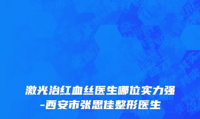激光治红血丝医生哪位实力强-西安市张思佳整形医生