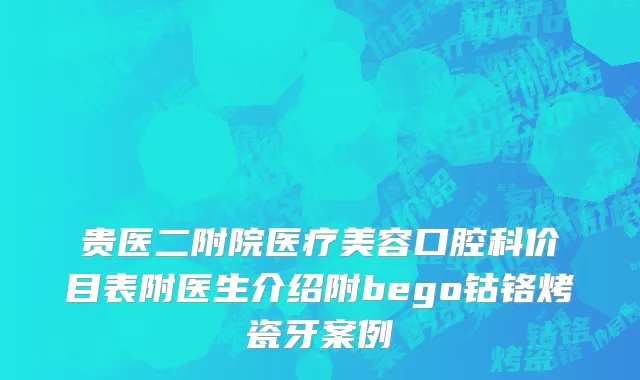 贵医二附院医疗美容口腔科价目表附医生介绍附bego钴铬烤瓷牙案例