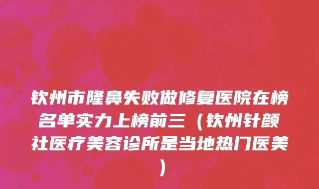 钦州市隆鼻失败做修复医院在榜名单实力上榜前三（钦州针颜社医疗美容诊所是当地热门医美）