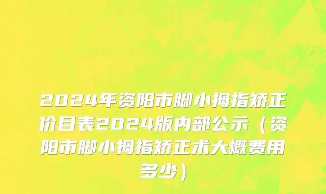 2024年资阳市脚小拇指矫正价目表2024版内部公示（资阳市脚小拇指矫正术大概费用多少）