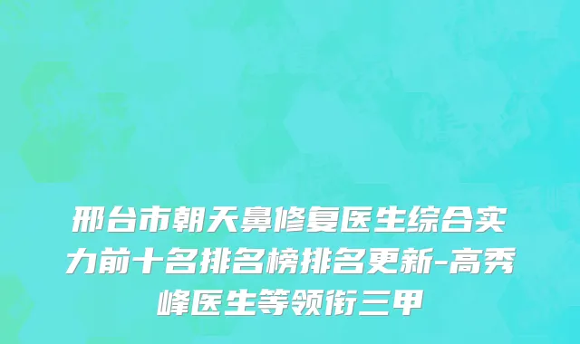 邢台市朝天鼻修复医生综合实力前十名排名榜排名更新-高秀峰医生等领衔三甲