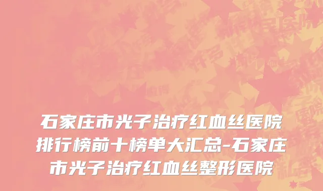 石家庄市光子治疗红血丝医院排行榜前十榜单大汇总-石家庄市光子治疗红血丝整形医院