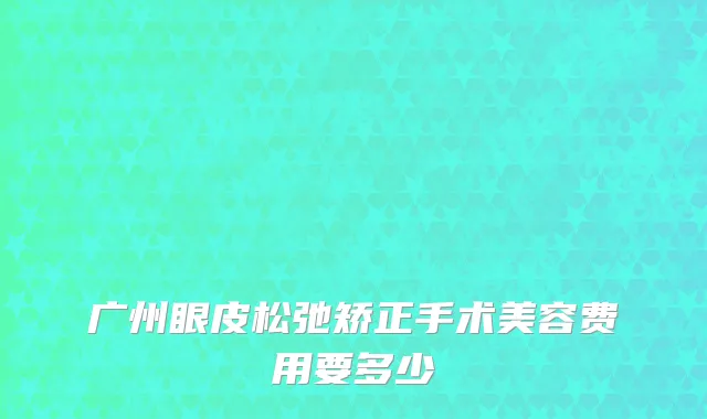 广州眼皮松弛矫正手术美容费用要多少