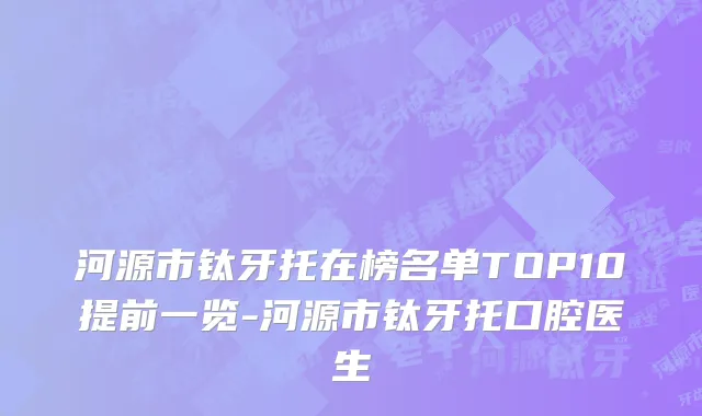 河源市钛牙托在榜名单TOP10提前一览-河源市钛牙托口腔医生
