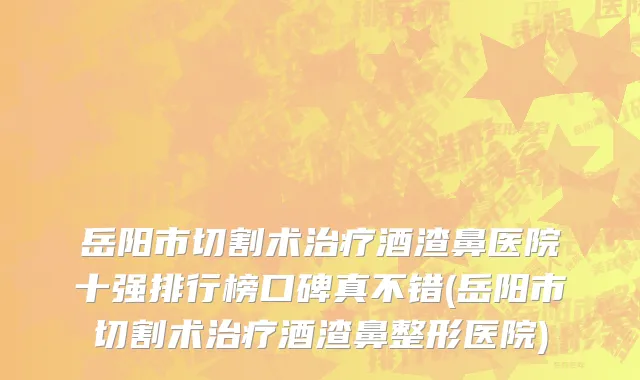 岳阳市切割术治疗酒渣鼻医院十强排行榜口碑真不错(岳阳市切割术治疗酒渣鼻整形医院)