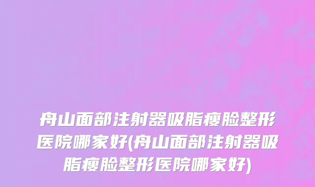 舟山面部注射器吸脂瘦脸整形医院哪家好(舟山面部注射器吸脂瘦脸整形医院哪家好)