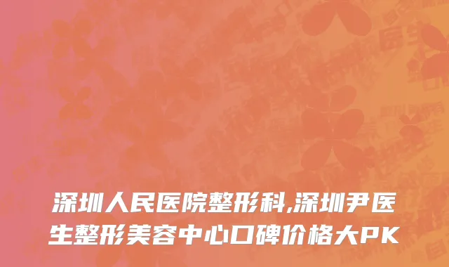 深圳人民医院整形科,深圳尹医生整形美容中心口碑价格大PK