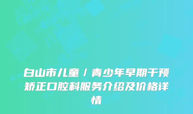 白山市儿童／青少年早期干预矫正口腔科服务介绍及价格详情