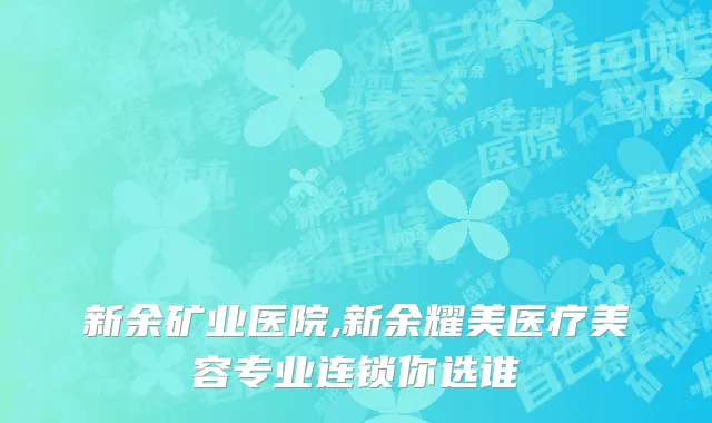 新余矿业医院,新余耀美医疗美容专业连锁你选谁