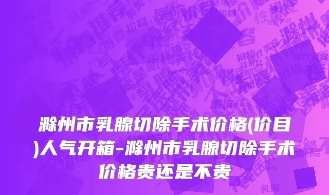 滁州市乳腺切除手术价格(价目)人气开箱-滁州市乳腺切除手术价格贵还是不贵