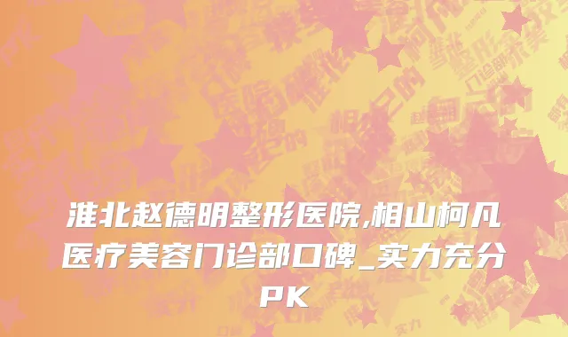 淮北赵德明整形医院,相山柯凡医疗美容门诊部口碑_实力充分PK
