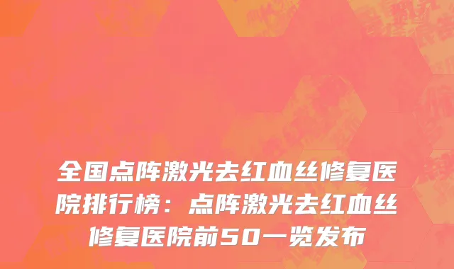 全国点阵激光去红血丝修复医院排行榜：点阵激光去红血丝修复医院前50一览发布
