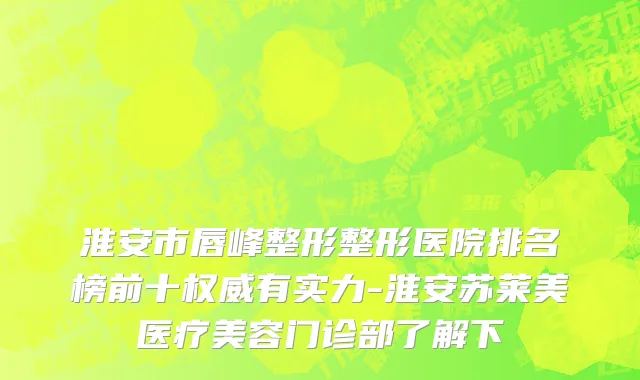 淮安市唇峰整形整形医院排名榜前十权威有实力-淮安苏莱美医疗美容门诊部了解下