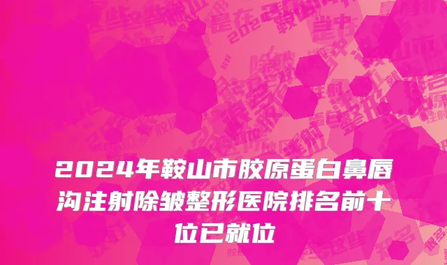 2024年鞍山市胶原蛋白鼻唇沟注射除皱整形医院排名前十位已就位