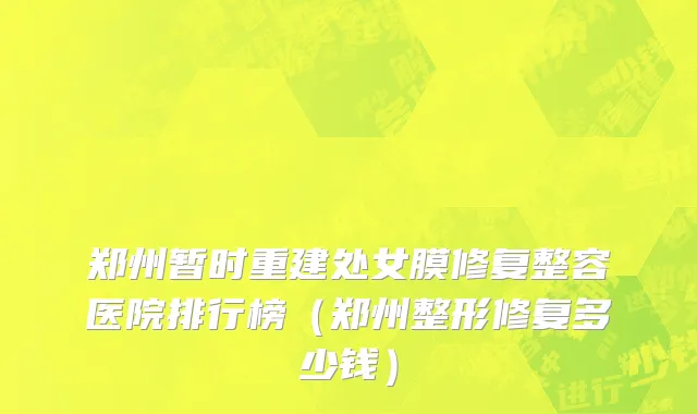 郑州暂时重建处女膜修复整容医院排行榜（郑州整形修复多少钱）
