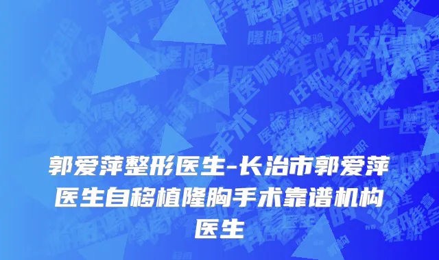 郭爱萍整形医生-长治市郭爱萍医生自移植隆胸手术靠谱机构医生