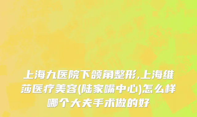 上海九医院下颌角整形,上海维莎医疗美容(陆家嘴中心)怎么样哪个大夫手术做的好