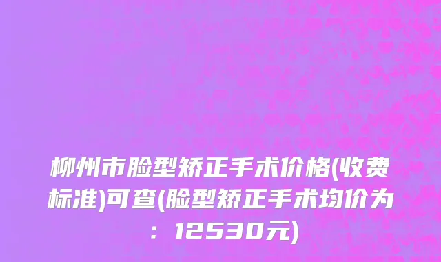 柳州市脸型矫正手术价格(收费标准)可查(脸型矫正手术均价为：12530元)