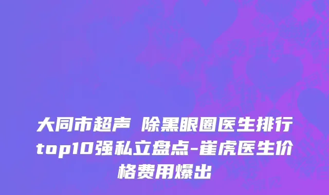 大同市超声袪除黑眼圈医生排行top10强私立盘点-崔虎医生价格费用爆出