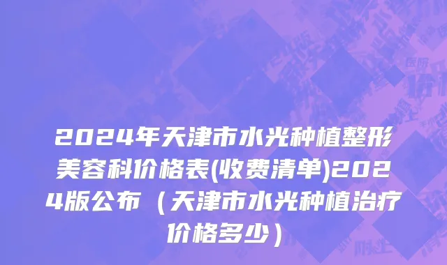 2024年天津市水光种植整形美容科价格表(收费清单)2024版公布（天津市水光种植治疗价格多少）