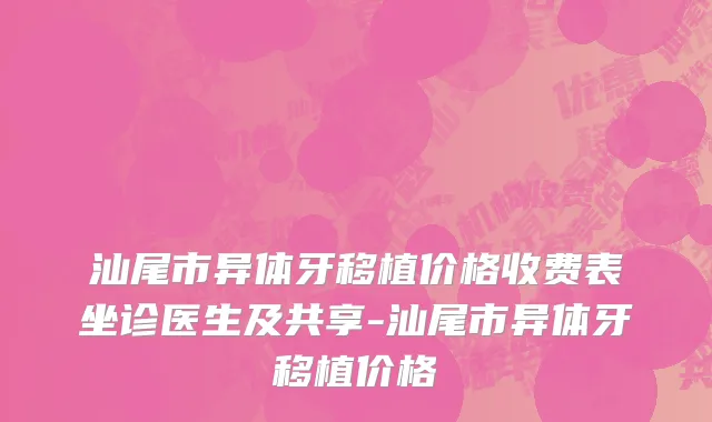 汕尾市异体牙移植价格收费表坐诊医生及共享-汕尾市异体牙移植价格